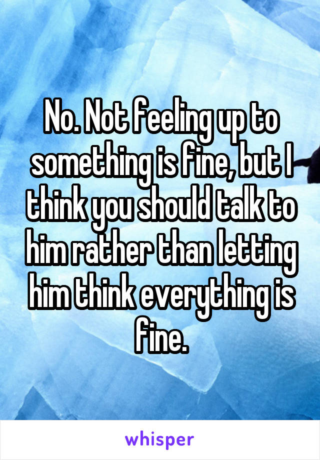 No. Not feeling up to something is fine, but I think you should talk to him rather than letting him think everything is fine.