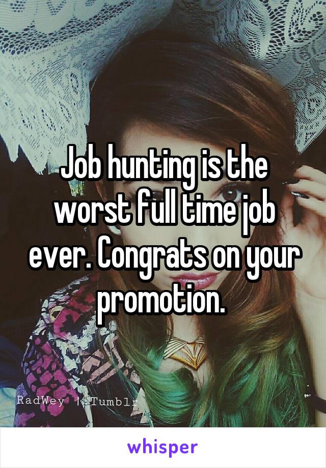 Job hunting is the worst full time job ever. Congrats on your promotion. 