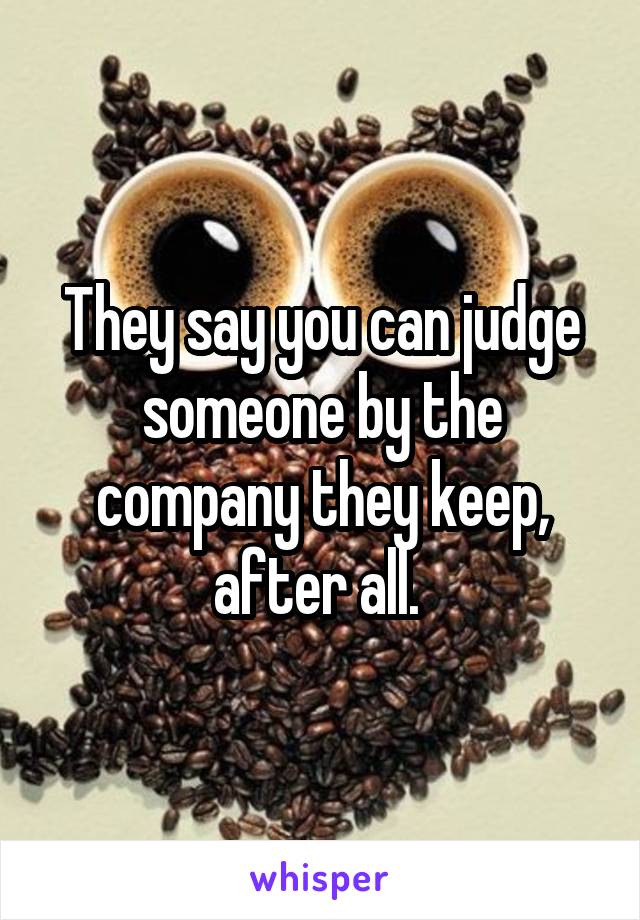 They say you can judge someone by the company they keep, after all. 
