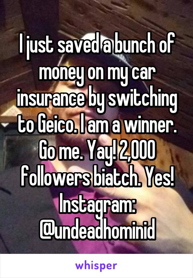 I just saved a bunch of money on my car insurance by switching to Geico. I am a winner. Go me. Yay! 2,000 followers biatch. Yes! Instagram:
@undeadhominid
