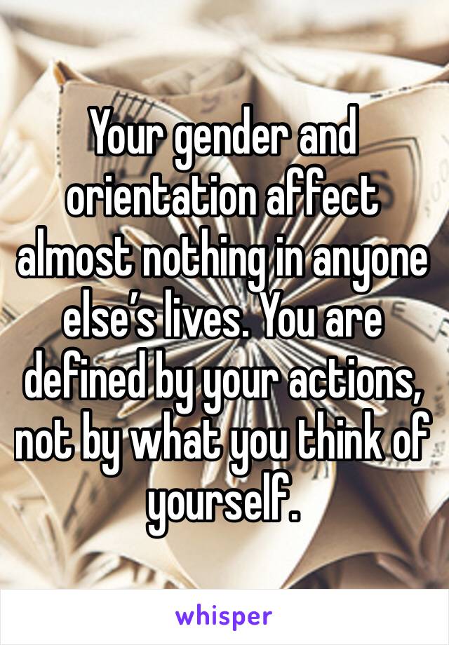 Your gender and orientation affect almost nothing in anyone else’s lives. You are defined by your actions, not by what you think of yourself. 