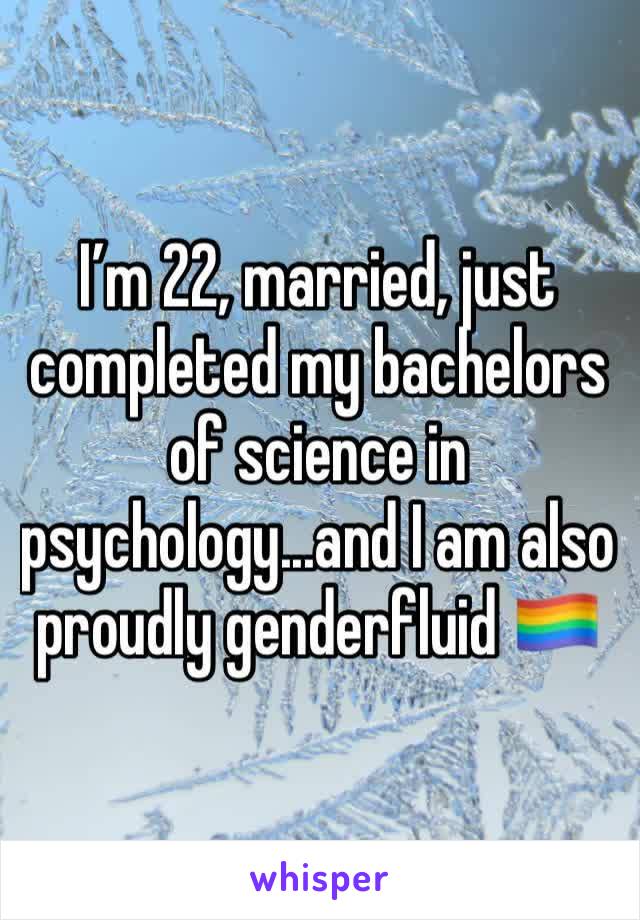 I’m 22, married, just completed my bachelors of science in psychology...and I am also proudly genderfluid 🏳️‍🌈