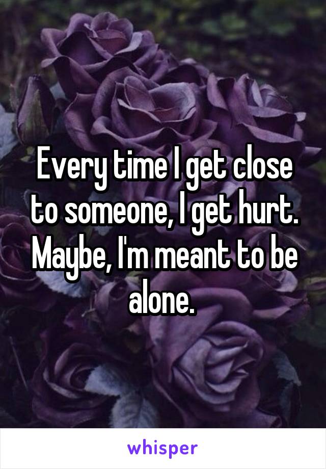 Every time I get close to someone, I get hurt. Maybe, I'm meant to be alone. 