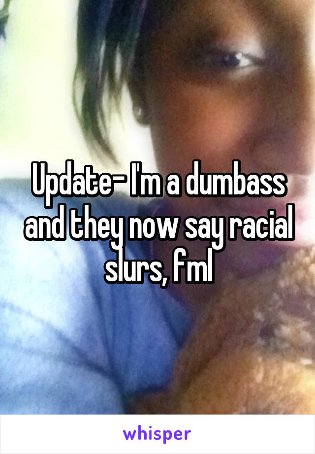 Update- I'm a dumbass and they now say racial slurs, fml