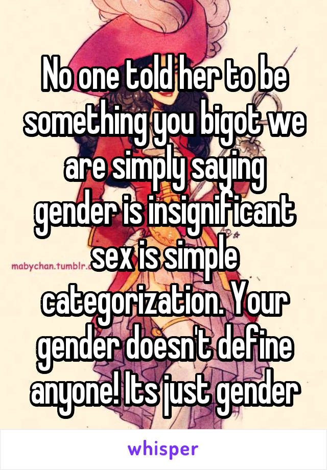 No one told her to be something you bigot we are simply saying gender is insignificant sex is simple categorization. Your gender doesn't define anyone! Its just gender