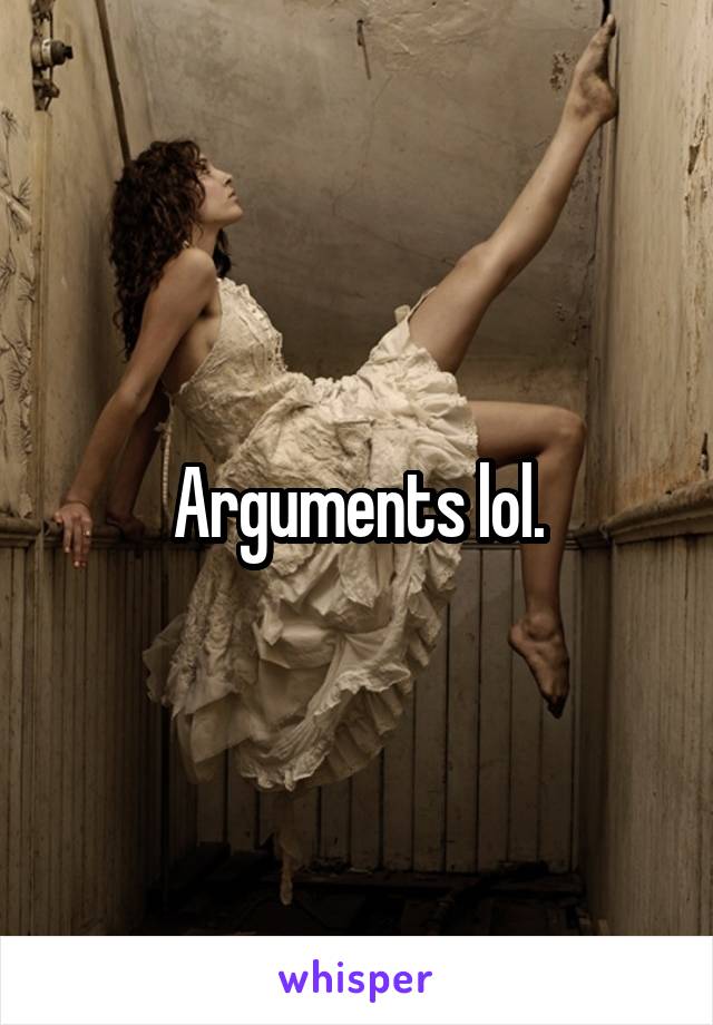 Arguments lol.