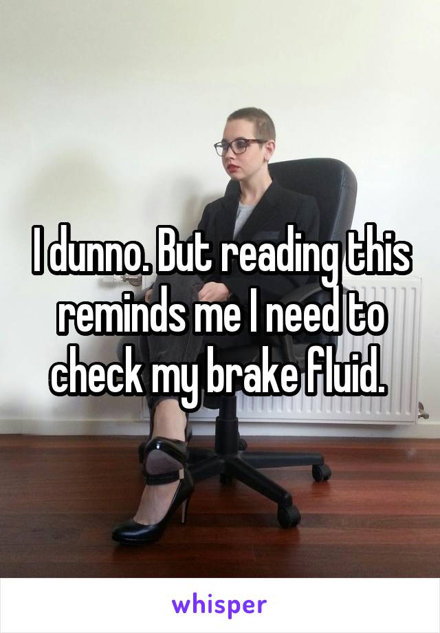 I dunno. But reading this reminds me I need to check my brake fluid. 