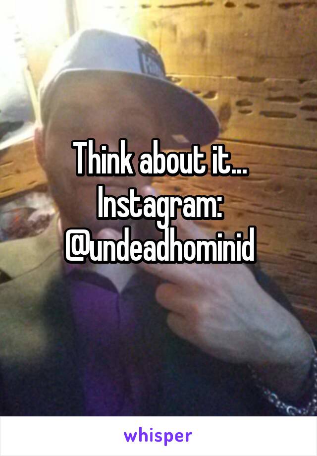 Think about it...
Instagram:
@undeadhominid
