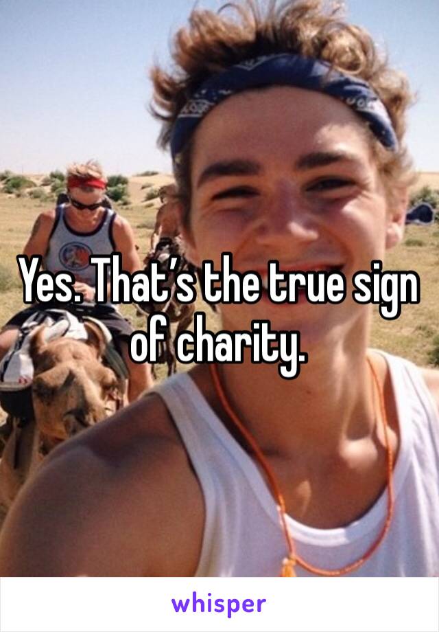 Yes. That’s the true sign of charity. 