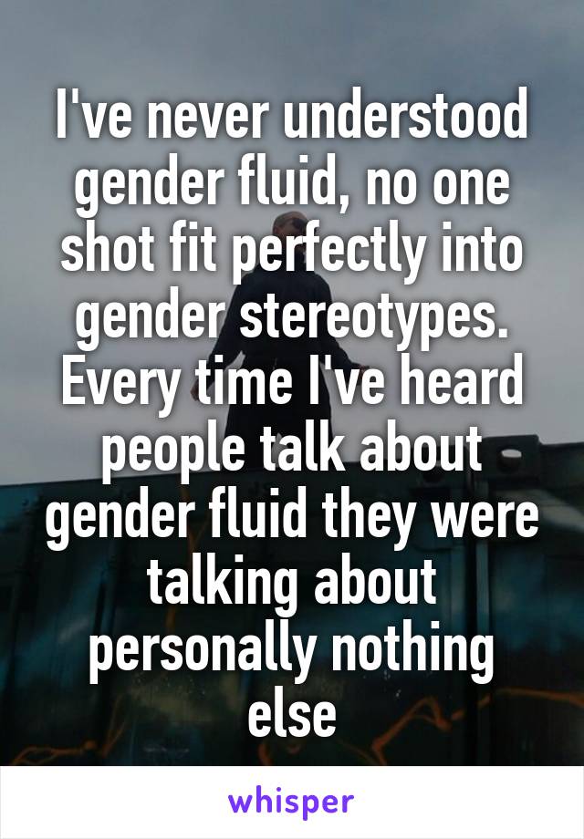 I've never understood gender fluid, no one shot fit perfectly into gender stereotypes. Every time I've heard people talk about gender fluid they were talking about personally nothing else
