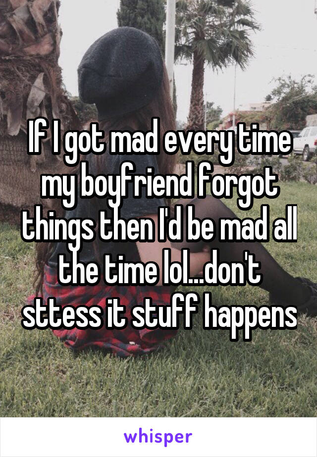 If I got mad every time my boyfriend forgot things then I'd be mad all the time lol...don't sttess it stuff happens