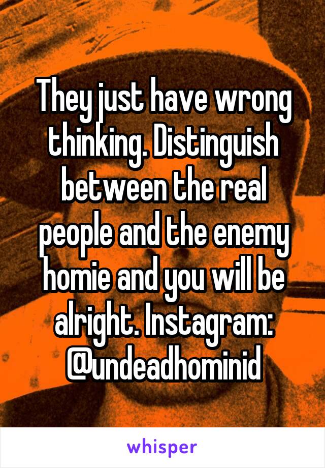 They just have wrong thinking. Distinguish between the real people and the enemy homie and you will be alright. Instagram: @undeadhominid