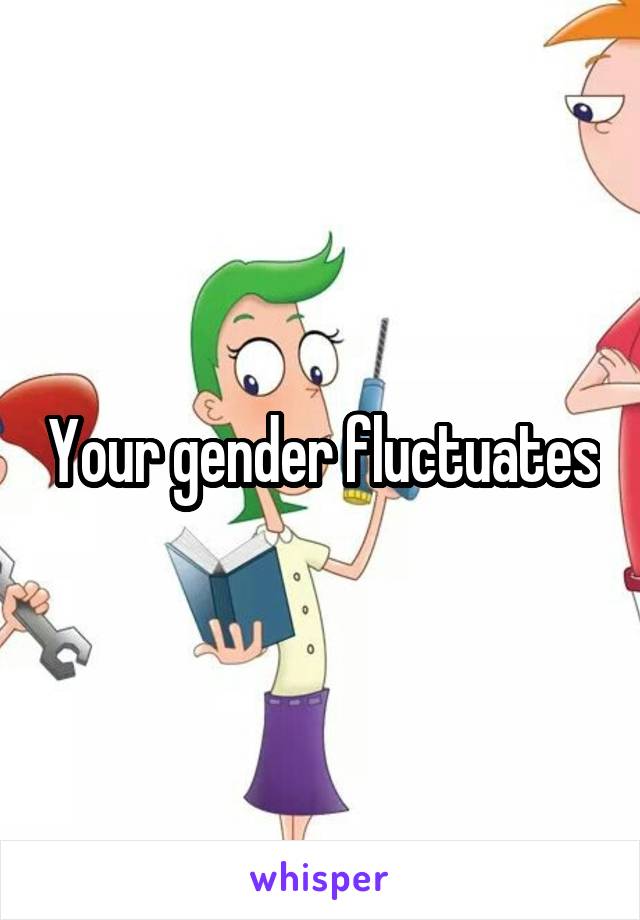 Your gender fluctuates