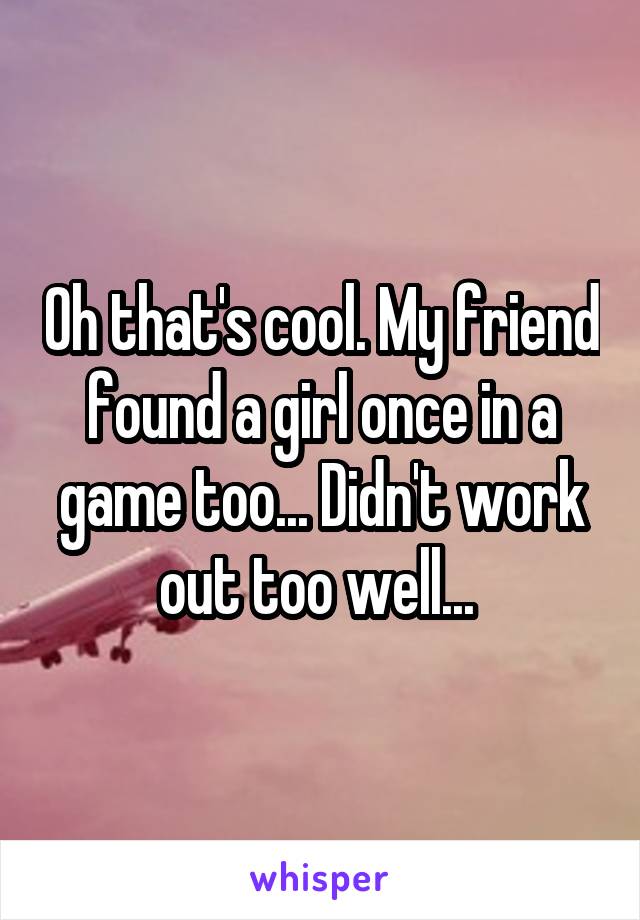 Oh that's cool. My friend found a girl once in a game too... Didn't work out too well... 