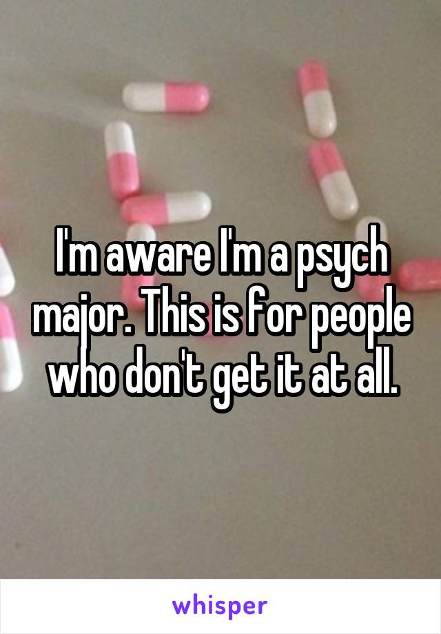 I'm aware I'm a psych major. This is for people who don't get it at all.