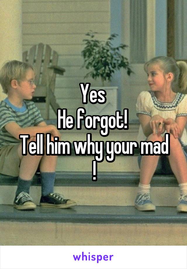 Yes 
He forgot! 
Tell him why your mad !