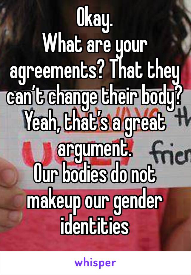 Okay.
What are your agreements? That they can’t change their body? Yeah, that’s a great argument.
Our bodies do not makeup our gender identities 
