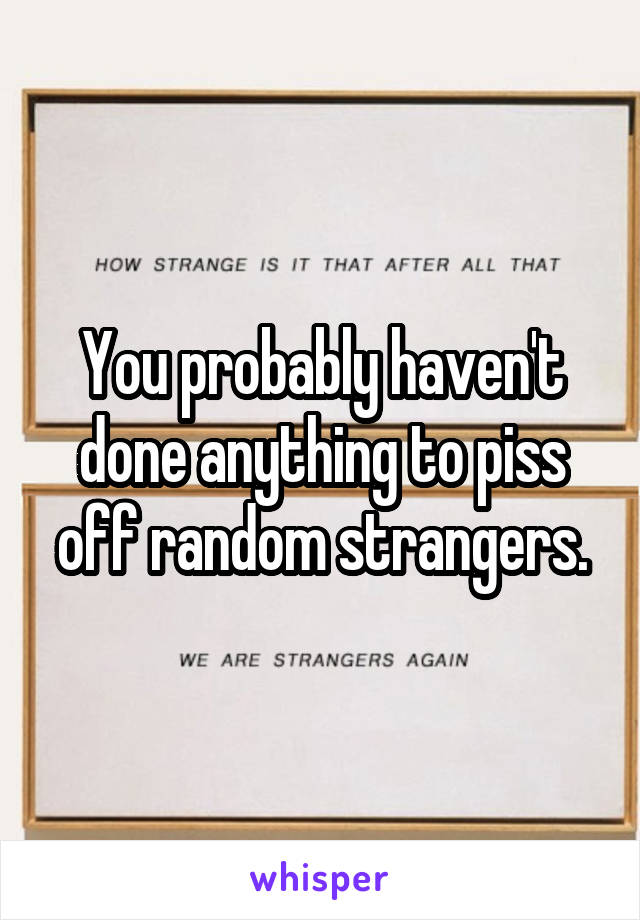 You probably haven't done anything to piss off random strangers.