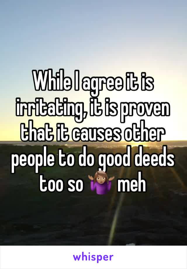 While I agree it is irritating, it is proven that it causes other people to do good deeds too so 🤷🏽‍♀️ meh