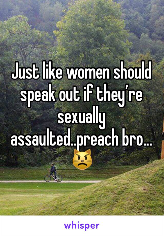 Just like women should speak out if they’re sexually assaulted..preach bro...
😾