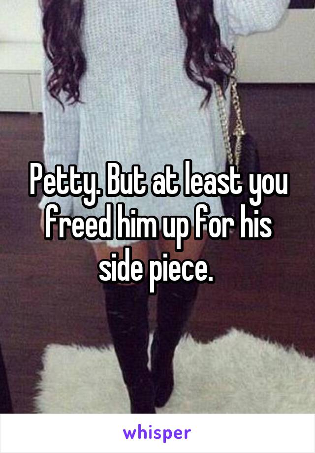 Petty. But at least you freed him up for his side piece. 