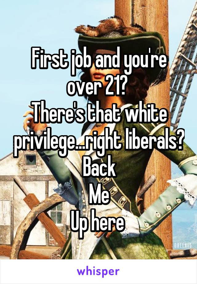 First job and you're over 21? 
There's that white privilege...right liberals? Back
Me
Up here 