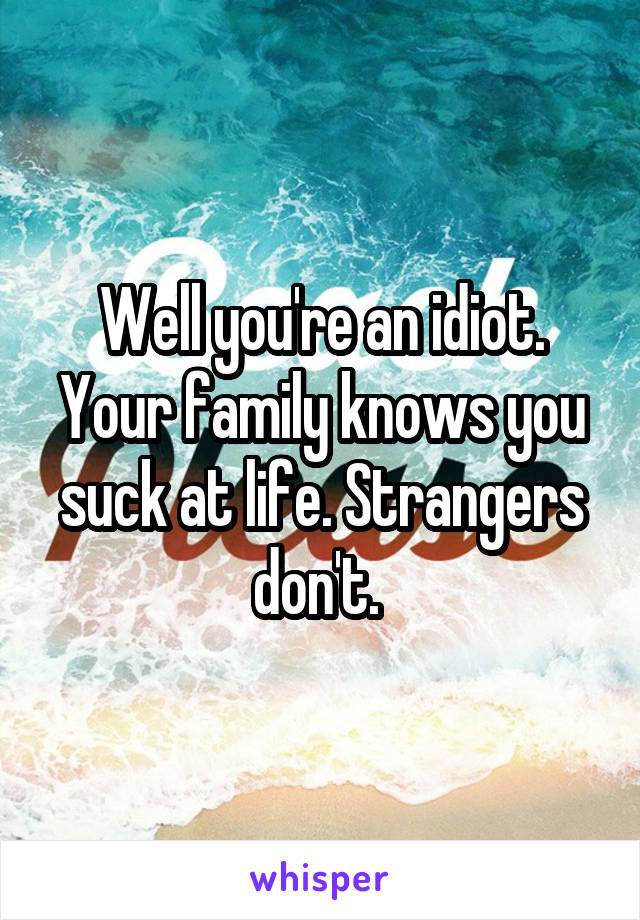 Well you're an idiot. Your family knows you suck at life. Strangers don't. 