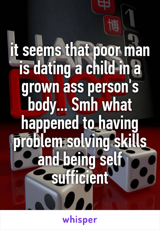 it seems that poor man is dating a child in a grown ass person's body... Smh what happened to having problem solving skills and being self sufficient