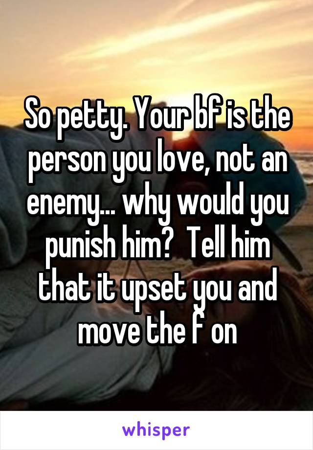 So petty. Your bf is the person you love, not an enemy... why would you punish him?  Tell him that it upset you and move the f on