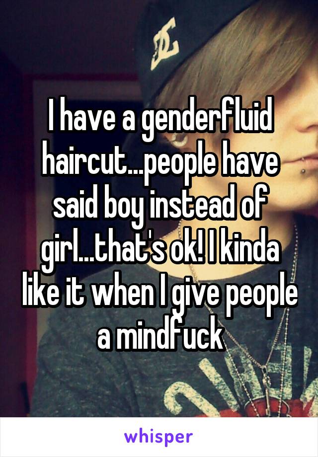 I have a genderfluid haircut...people have said boy instead of girl...that's ok! I kinda like it when I give people a mindfuck