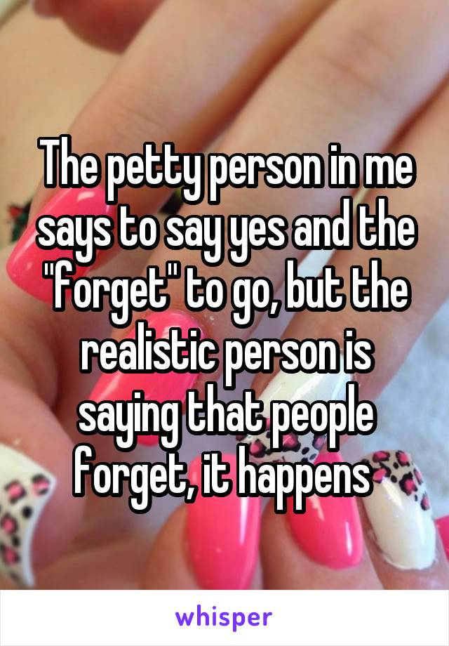 The petty person in me says to say yes and the "forget" to go, but the realistic person is saying that people forget, it happens 