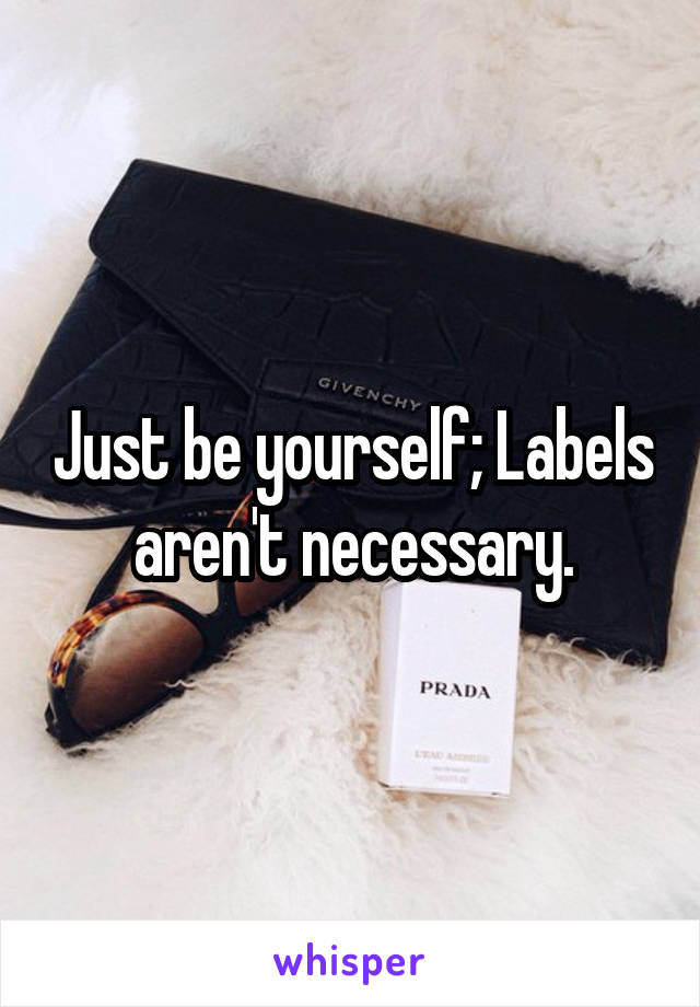 Just be yourself; Labels aren't necessary.