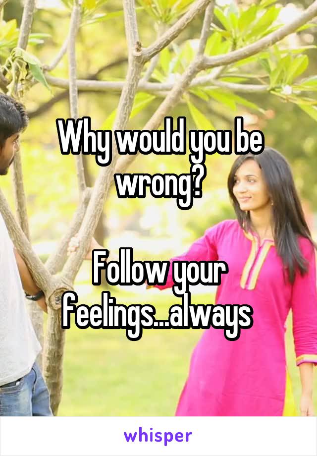 Why would you be wrong?

Follow your feelings...always 