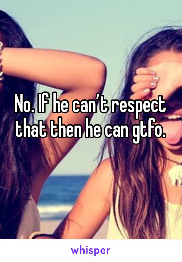 No. If he can’t respect that then he can gtfo.