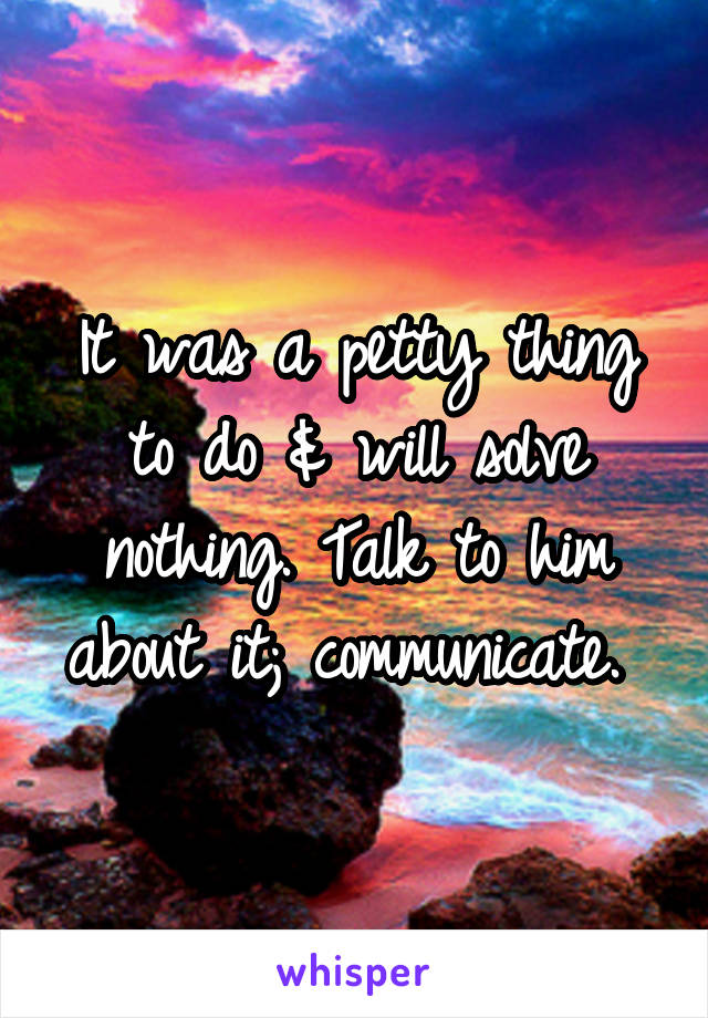 It was a petty thing to do & will solve nothing. Talk to him about it; communicate. 
