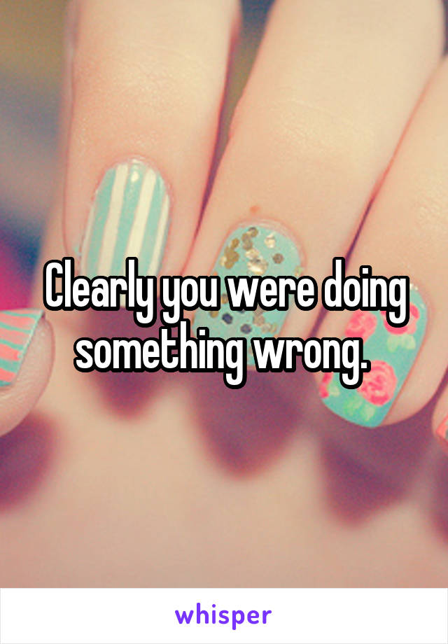 Clearly you were doing something wrong. 