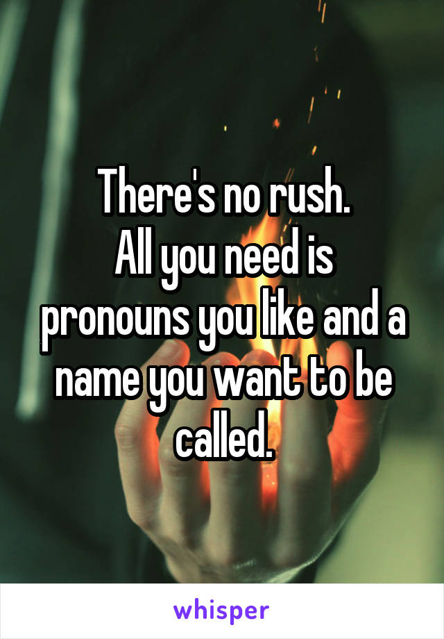 There's no rush.
All you need is pronouns you like and a name you want to be called.