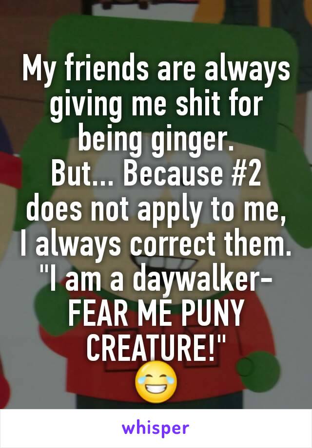 My friends are always giving me shit for being ginger.
But... Because #2 does not apply to me, I always correct them.
"I am a daywalker-
FEAR ME PUNY CREATURE!"
😂
