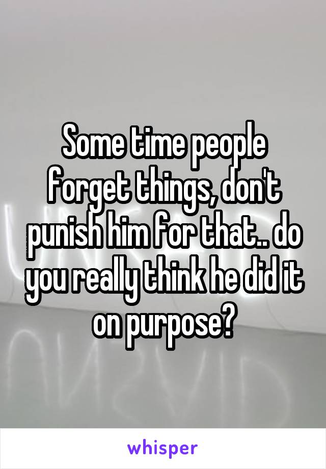 Some time people forget things, don't punish him for that.. do you really think he did it on purpose?