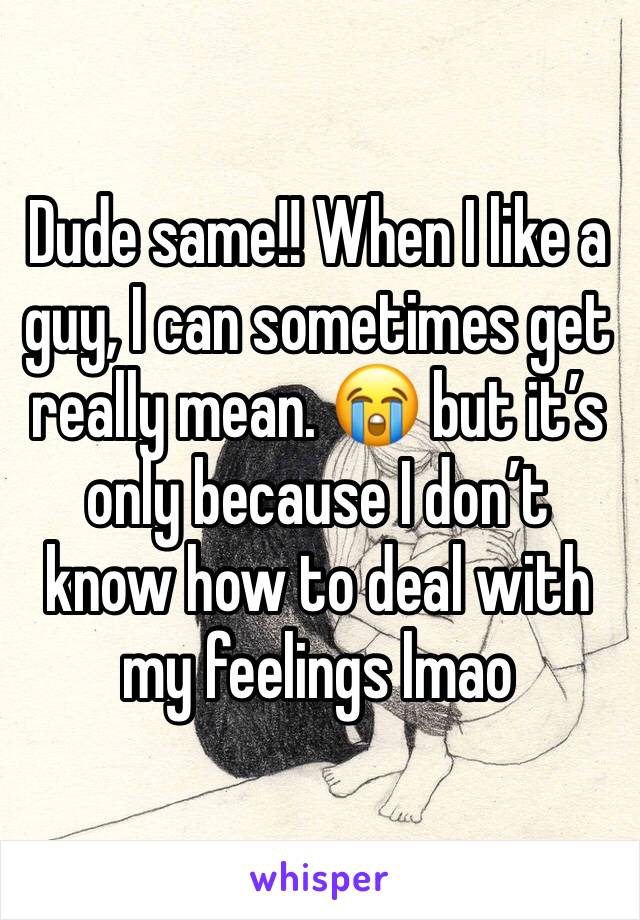 Dude same!! When I like a guy, I can sometimes get really mean. 😭 but it’s only because I don’t know how to deal with my feelings lmao