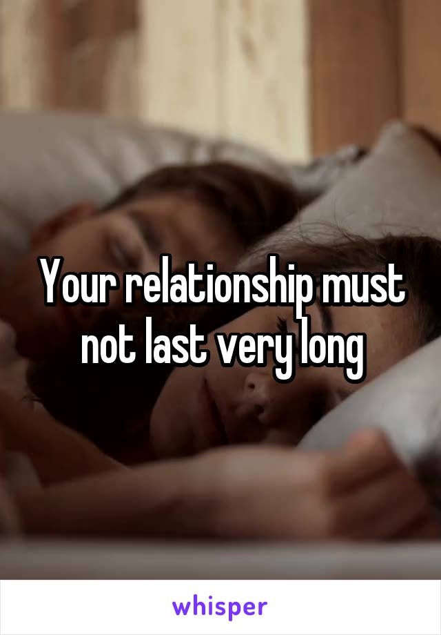 Your relationship must not last very long