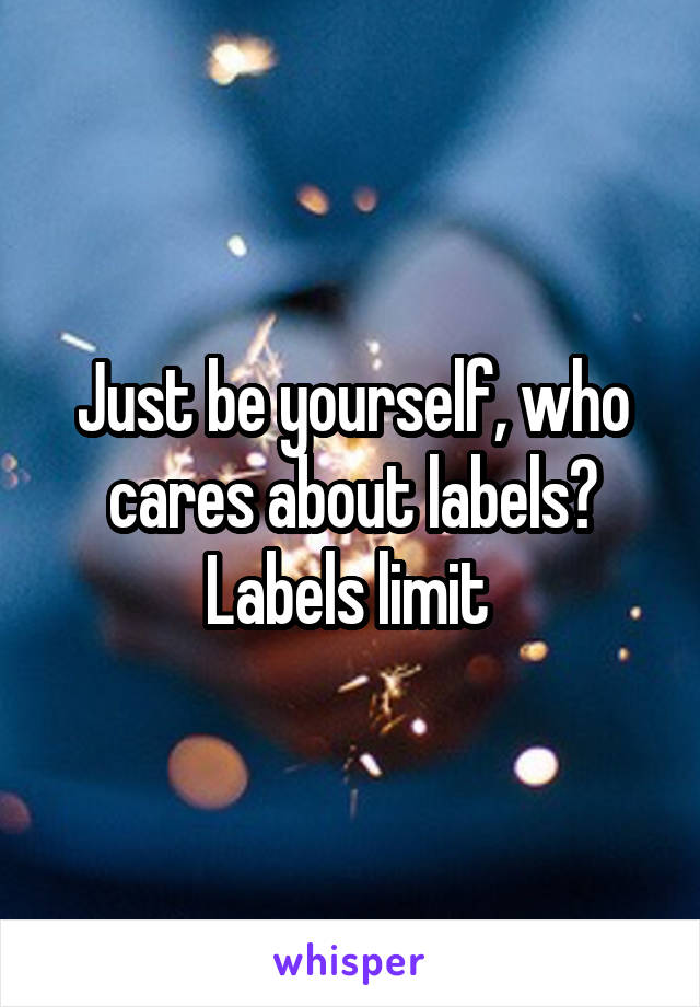 Just be yourself, who cares about labels? Labels limit 