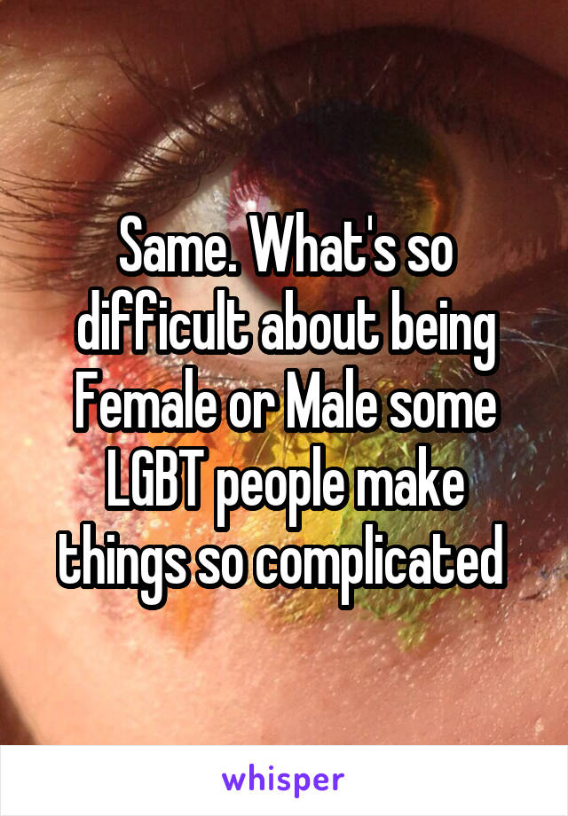Same. What's so difficult about being Female or Male some LGBT people make things so complicated 