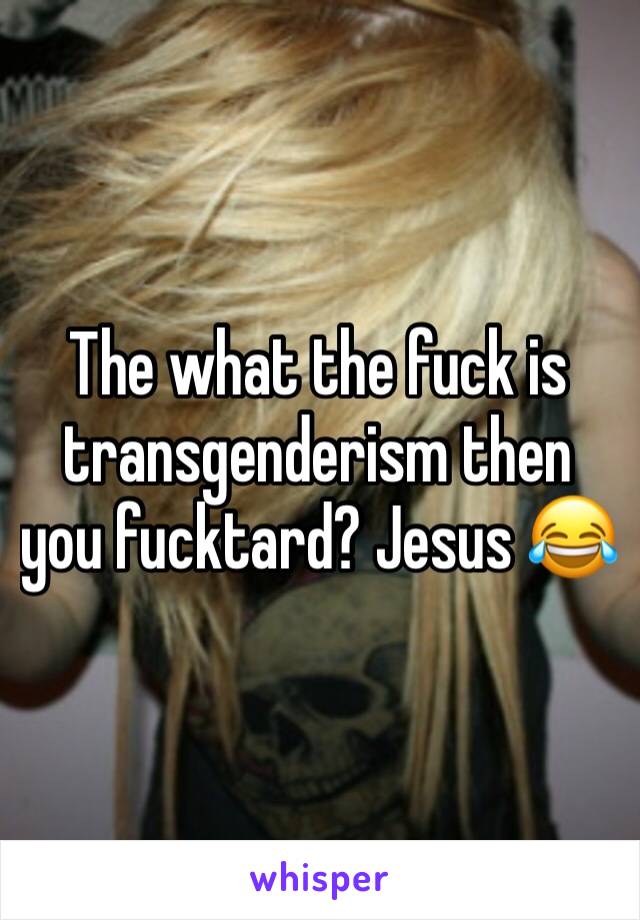 The what the fuck is transgenderism then you fucktard? Jesus 😂