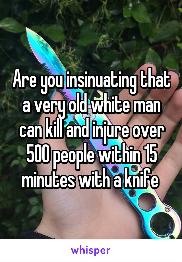 Are you insinuating that a very old white man can kill and injure over 500 people within 15 minutes with a knife 