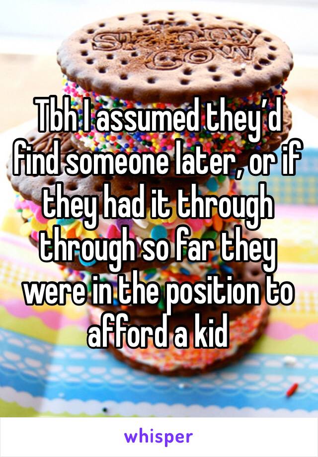 Tbh I assumed they’d find someone later, or if they had it through through so far they were in the position to afford a kid 