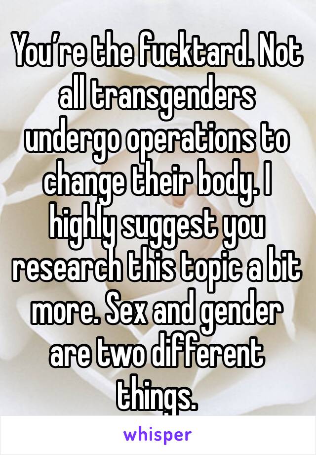 You’re the fucktard. Not all transgenders undergo operations to change their body. I highly suggest you research this topic a bit more. Sex and gender are two different things.