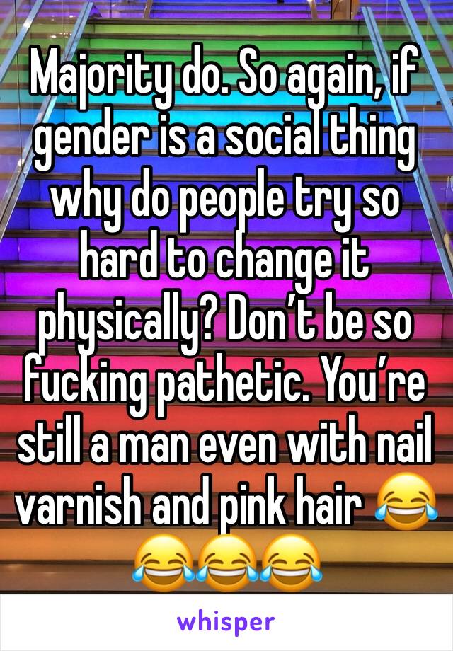 Majority do. So again, if gender is a social thing why do people try so hard to change it physically? Don’t be so fucking pathetic. You’re still a man even with nail varnish and pink hair 😂😂😂😂