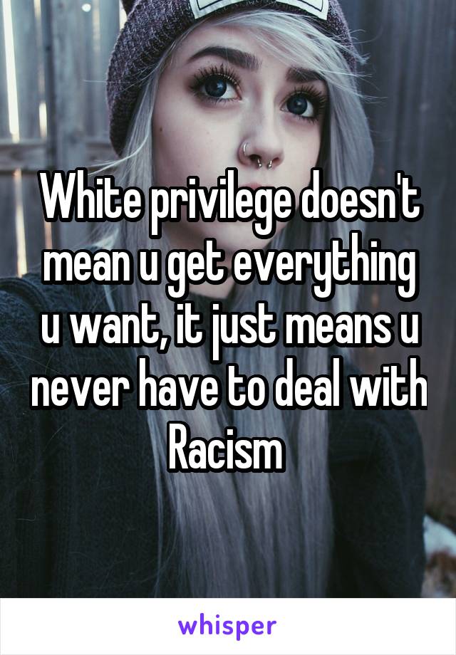 White privilege doesn't mean u get everything u want, it just means u never have to deal with Racism 