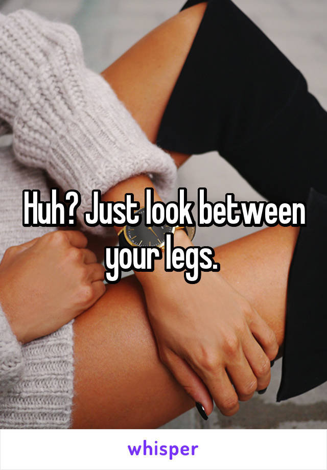 Huh? Just look between your legs. 